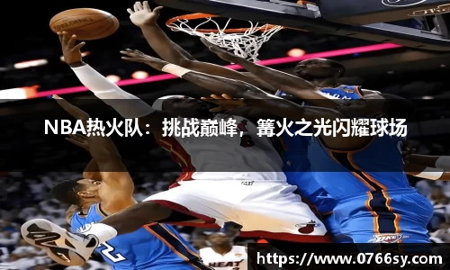 NBA热火队：挑战巅峰，篝火之光闪耀球场